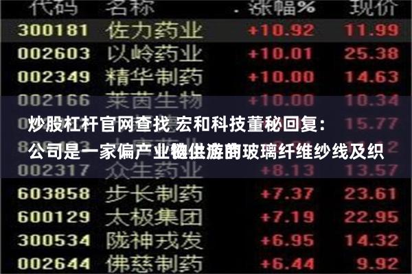 炒股杠杆官网查找 宏和科技董秘回复：
公司是一家偏产业链上游的玻璃纤维纱线及织物供应商