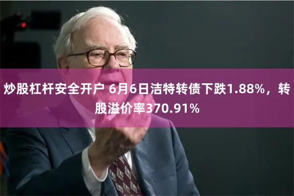 炒股杠杆安全开户 6月6日洁特转债下跌1.88%，转股溢价率370.91%