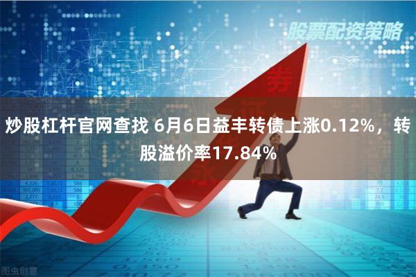 炒股杠杆官网查找 6月6日益丰转债上涨0.12%，转股溢价率17.84%