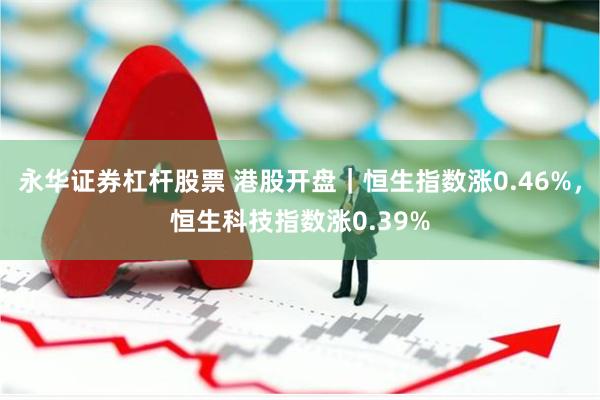 永华证券杠杆股票 港股开盘｜恒生指数涨0.46%，恒生科技指数涨0.39%