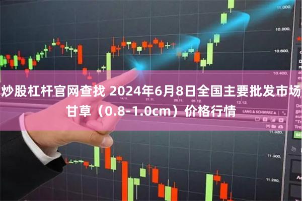 炒股杠杆官网查找 2024年6月8日全国主要批发市场甘草（0.8-1.0cm）价格行情