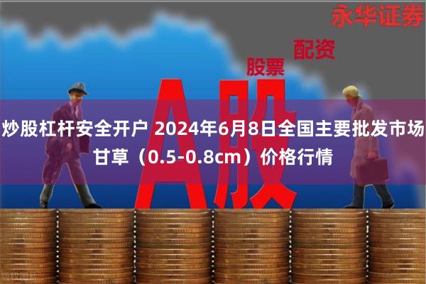 炒股杠杆安全开户 2024年6月8日全国主要批发市场甘草（0.5-0.8cm）价格行情