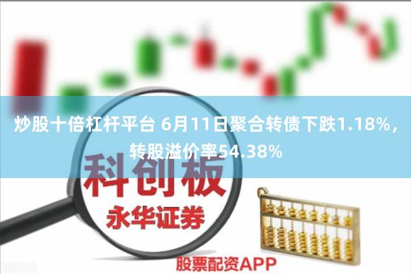 炒股十倍杠杆平台 6月11日聚合转债下跌1.18%，转股溢价率54.38%