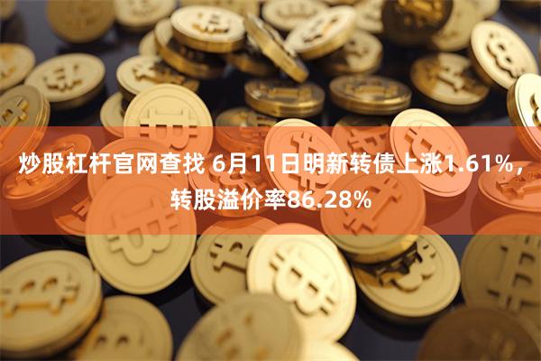 炒股杠杆官网查找 6月11日明新转债上涨1.61%，转股溢价率86.28%