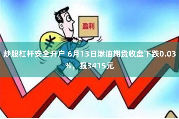 炒股杠杆安全开户 6月13日燃油期货收盘下跌0.03%，报3415元