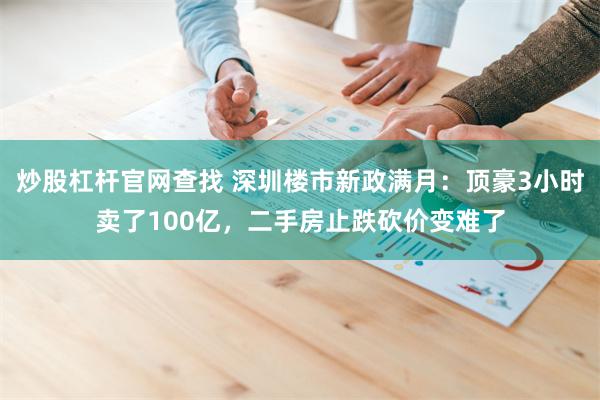 炒股杠杆官网查找 深圳楼市新政满月：顶豪3小时卖了100亿，二手房止跌砍价变难了