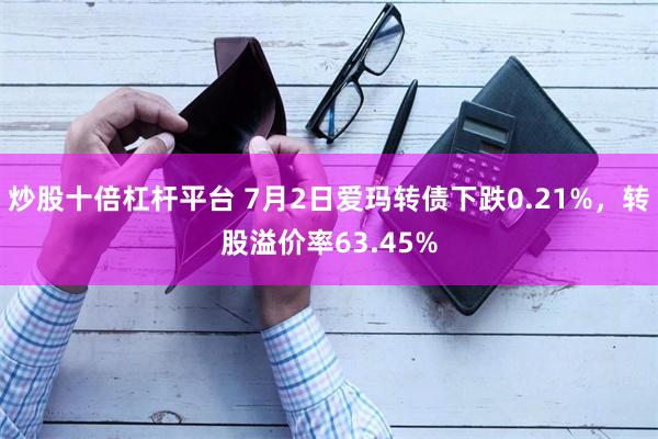 炒股十倍杠杆平台 7月2日爱玛转债下跌0.21%，转股溢价率63.45%