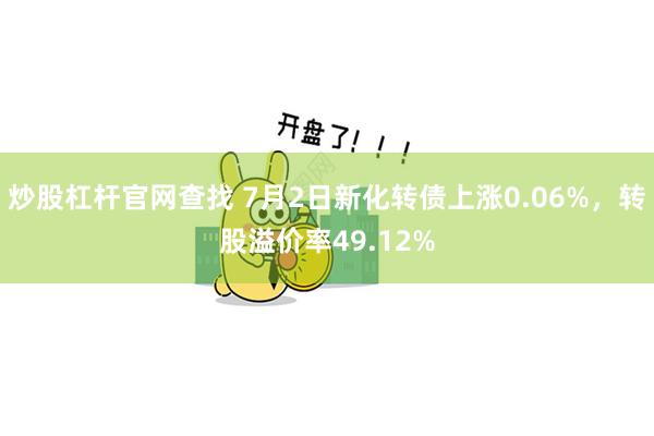 炒股杠杆官网查找 7月2日新化转债上涨0.06%，转股溢价率49.12%