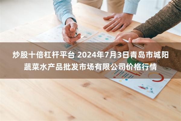 炒股十倍杠杆平台 2024年7月3日青岛市城阳蔬菜水产品批发市场有限公司价格行情