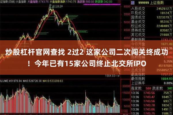 炒股杠杆官网查找 2过2 这家公司二次闯关终成功！今年已有15家公司终止北交所IPO