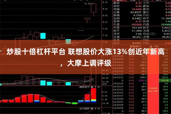 炒股十倍杠杆平台 联想股价大涨13%创近年新高，大摩上调评级