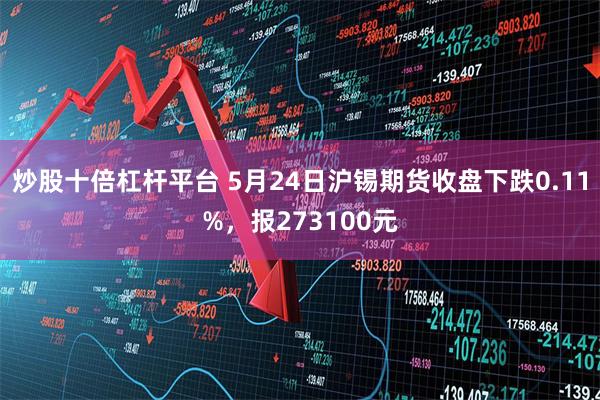 炒股十倍杠杆平台 5月24日沪锡期货收盘下跌0.11%，报273100元