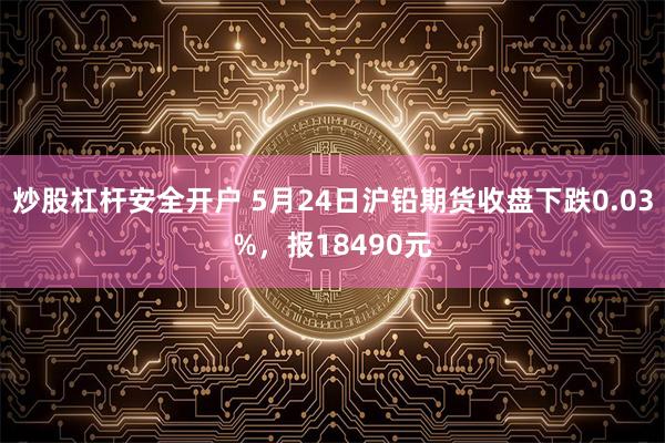 炒股杠杆安全开户 5月24日沪铅期货收盘下跌0.03%，报18490元