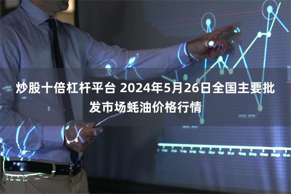 炒股十倍杠杆平台 2024年5月26日全国主要批发市场蚝油价格行情