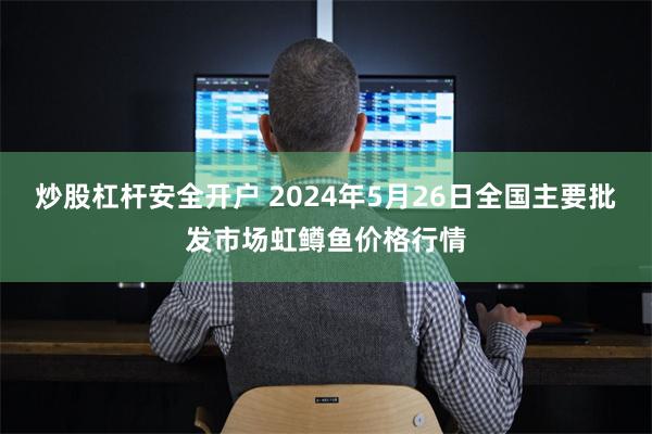 炒股杠杆安全开户 2024年5月26日全国主要批发市场虹鳟鱼价格行情