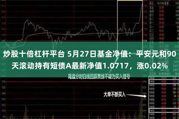 炒股十倍杠杆平台 5月27日基金净值：平安元和90天滚动持有短债A最新净值1.0717，涨0.02%