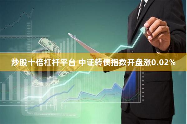 炒股十倍杠杆平台 中证转债指数开盘涨0.02%