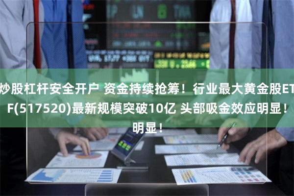 炒股杠杆安全开户 资金持续抢筹！行业最大黄金股ETF(517520)最新规模突破10亿 头部吸金效应明显！