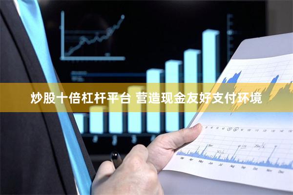 炒股十倍杠杆平台 营造现金友好支付环境