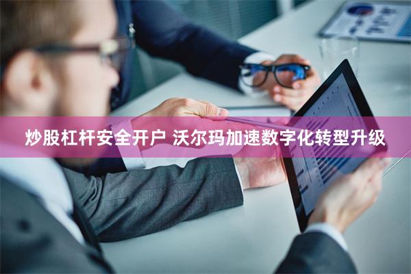 炒股杠杆安全开户 沃尔玛加速数字化转型升级