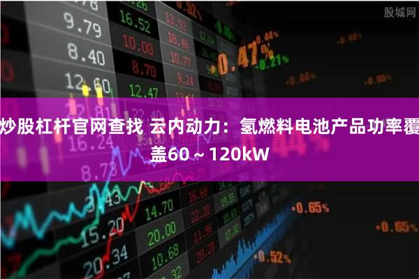 炒股杠杆官网查找 云内动力：氢燃料电池产品功率覆盖60～120kW