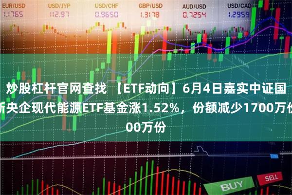 炒股杠杆官网查找 【ETF动向】6月4日嘉实中证国新央企现代能源ETF基金涨1.52%，份额减少1700万份