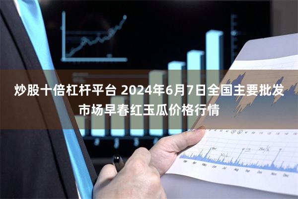 炒股十倍杠杆平台 2024年6月7日全国主要批发市场早春红玉瓜价格行情