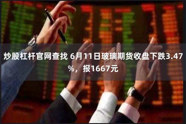 炒股杠杆官网查找 6月11日玻璃期货收盘下跌3.47%，报1667元