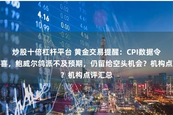 炒股十倍杠杆平台 黄金交易提醒：CPI数据令多头狂喜，鲍威尔鸽派不及预期，仍留给空头机会？机构点评汇总