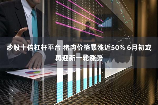 炒股十倍杠杆平台 猪肉价格暴涨近50% 6月初或再迎新一轮涨势