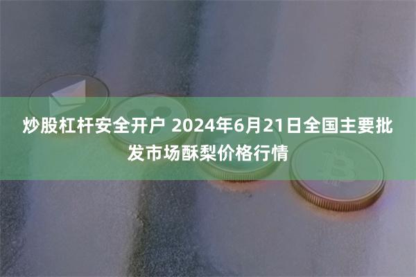 炒股杠杆安全开户 2024年6月21日全国主要批发市场酥梨价格行情