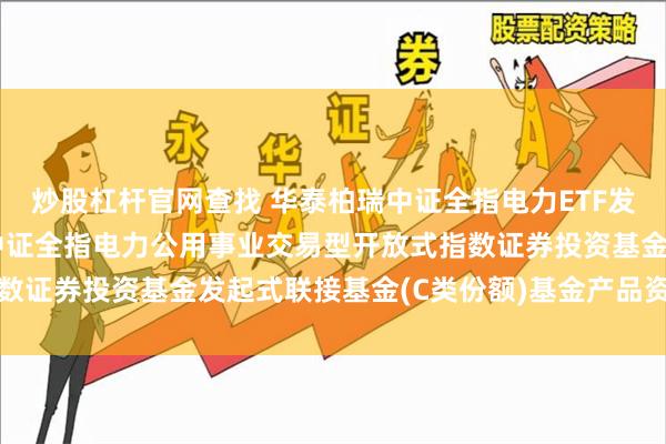 炒股杠杆官网查找 华泰柏瑞中证全指电力ETF发起式联接C: 华泰柏瑞中证全指电力公用事业交易型开放式指数证券投资基金发起式联接基金(C类份额)基金产品资料概要更新