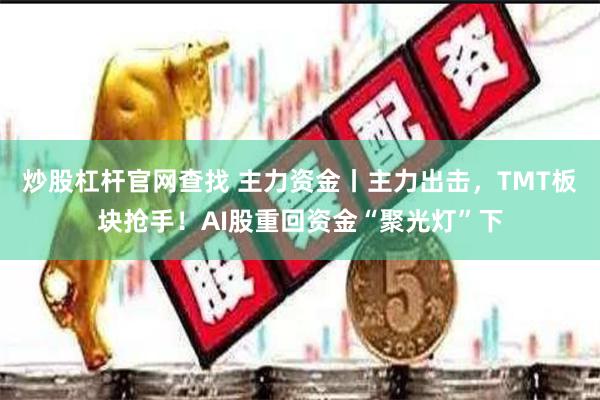 炒股杠杆官网查找 主力资金丨主力出击，TMT板块抢手！AI股重回资金“聚光灯”下