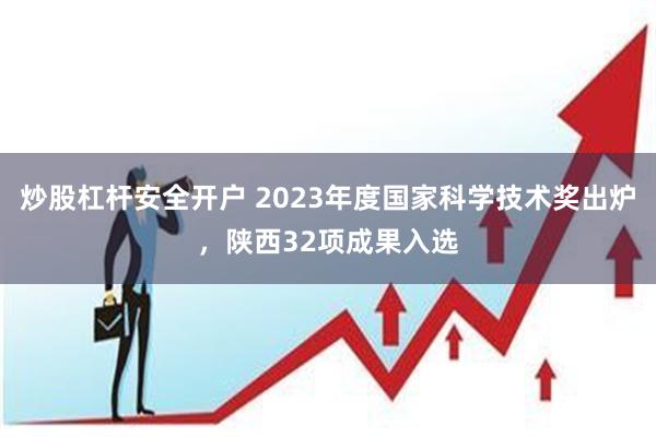 炒股杠杆安全开户 2023年度国家科学技术奖出炉，陕西32项成果入选