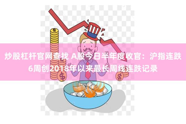 炒股杠杆官网查找 A股今日半年度收官：沪指连跌6周创2018年以来最长周线连跌记录