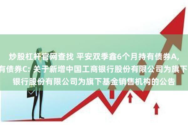 炒股杠杆官网查找 平安双季鑫6个月持有债券A,平安双季鑫6个月持有债券C: 关于新增中国工商银行股份有限公司为旗下基金销售机构的公告