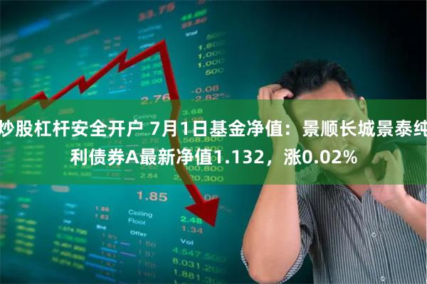 炒股杠杆安全开户 7月1日基金净值：景顺长城景泰纯利债券A最新净值1.132，涨0.02%