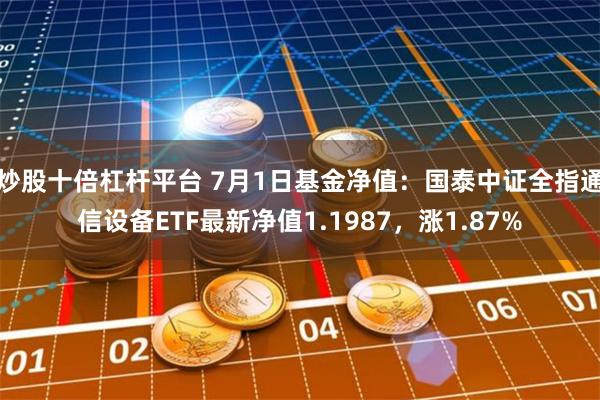 炒股十倍杠杆平台 7月1日基金净值：国泰中证全指通信设备ETF最新净值1.1987，涨1.87%