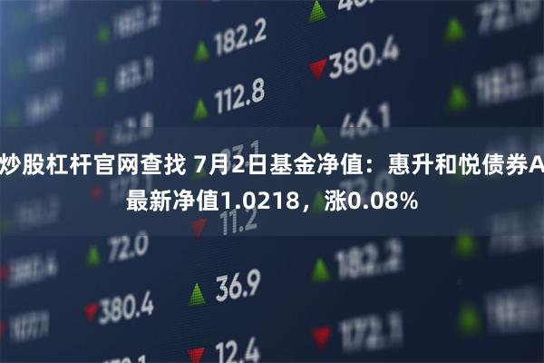 炒股杠杆官网查找 7月2日基金净值：惠升和悦债券A最新净值1.0218，涨0.08%