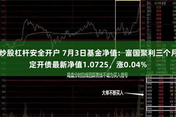 炒股杠杆安全开户 7月3日基金净值：富国聚利三个月定开债最新净值1.0725，涨0.04%