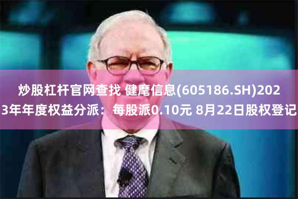 炒股杠杆官网查找 健麾信息(605186.SH)2023年年度权益分派：每股派0.10元 8月22日股权登记