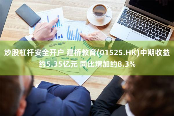 炒股杠杆安全开户 建桥教育(01525.HK)中期收益约5.35亿元 同比增加约8.3%