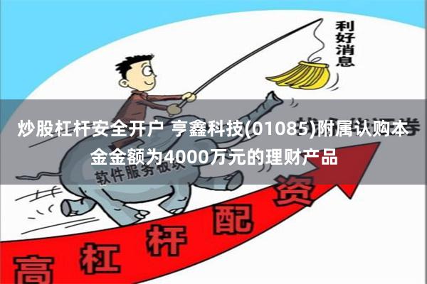 炒股杠杆安全开户 亨鑫科技(01085)附属认购本金金额为4000万元的理财产品