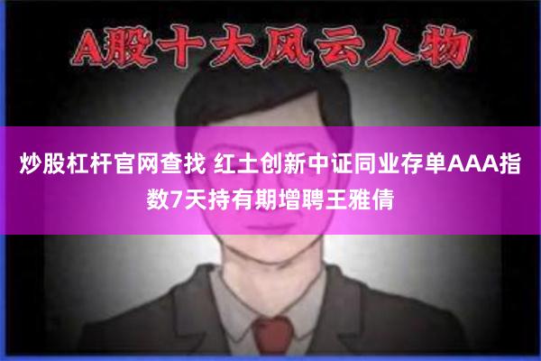 炒股杠杆官网查找 红土创新中证同业存单AAA指数7天持有期增聘王雅倩