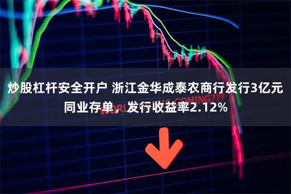 炒股杠杆安全开户 浙江金华成泰农商行发行3亿元同业存单，发行收益率2.12%