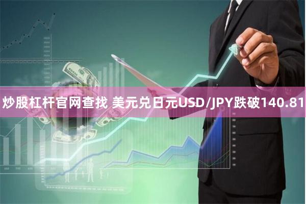 炒股杠杆官网查找 美元兑日元USD/JPY跌破140.81