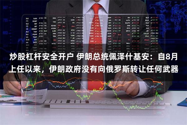 炒股杠杆安全开户 伊朗总统佩泽什基安：自8月上任以来，伊朗政府没有向俄罗斯转让任何武器