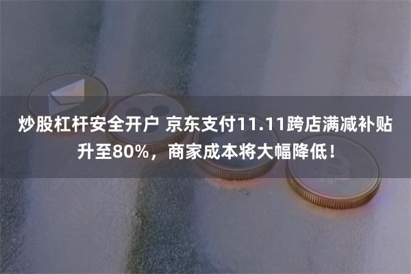 炒股杠杆安全开户 京东支付11.11跨店满减补贴升至80%，商家成本将大幅降低！