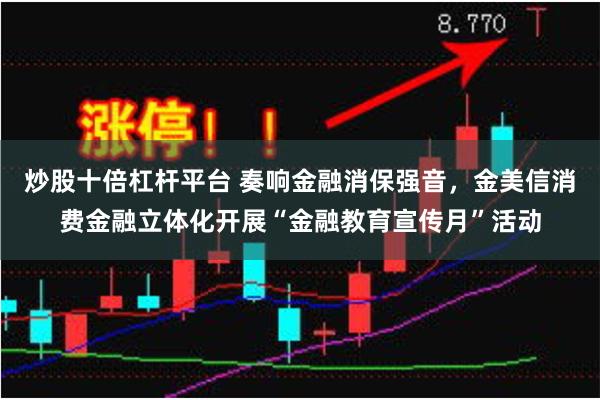 炒股十倍杠杆平台 奏响金融消保强音，金美信消费金融立体化开展“金融教育宣传月”活动