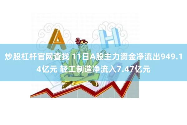 炒股杠杆官网查找 11日A股主力资金净流出949.14亿元 轻工制造净流入7.47亿元